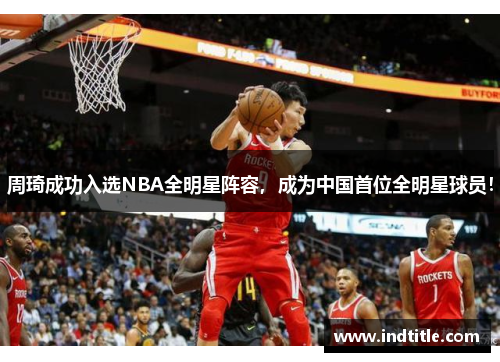 周琦成功入选NBA全明星阵容，成为中国首位全明星球员！