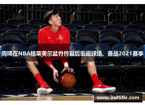 周琦在NBA格莱美尔盆骨骨裂后重返球场，备战2021赛季